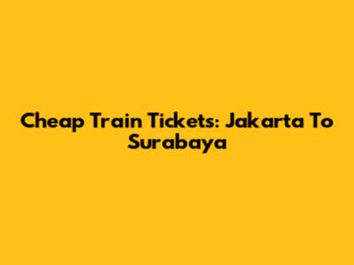 Cheap Train Tickets: Jakarta To Surabaya