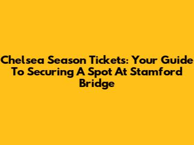 Chelsea Season Tickets: Your Guide To Securing A Spot At Stamford Bridge