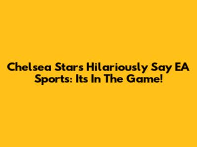 Chelsea Stars Hilariously Say EA Sports: It's In The Game!