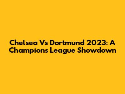 Chelsea Vs Dortmund 2023: A Champions League Showdown