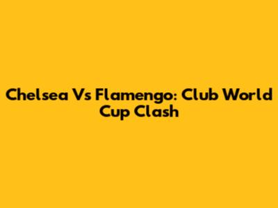 Chelsea Vs Flamengo: Club World Cup Clash