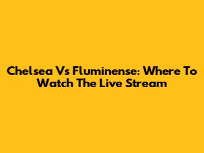 Chelsea Vs Fluminense: Where To Watch The Live Stream