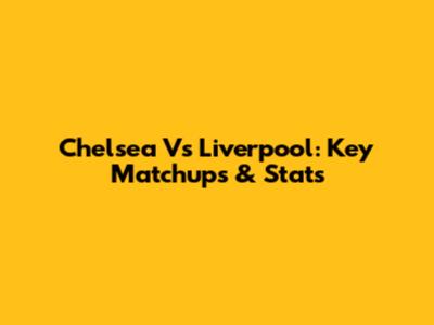 Chelsea Vs Liverpool: Key Matchups & Stats