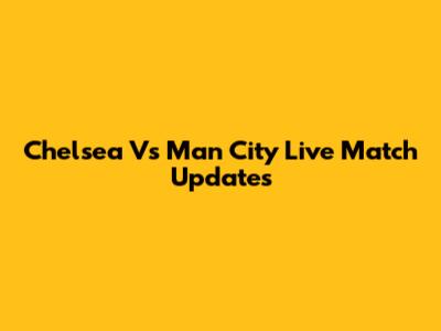 Chelsea Vs Man City Live Match Updates