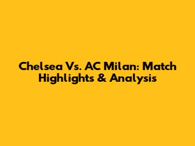 Chelsea Vs. AC Milan: Match Highlights & Analysis