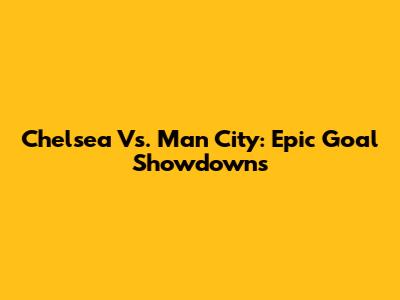 Chelsea Vs. Man City: Epic Goal Showdowns