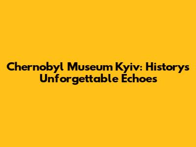 Chernobyl Museum Kyiv: History's Unforgettable Echoes