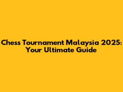 Chess Tournament Malaysia 2025: Your Ultimate Guide