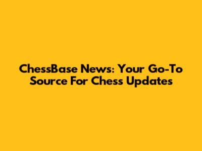 ChessBase News: Your Go-To Source For Chess Updates