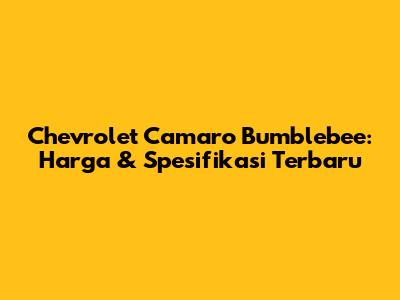 Chevrolet Camaro Bumblebee: Harga & Spesifikasi Terbaru