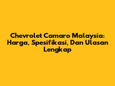 Chevrolet Camaro Malaysia: Harga, Spesifikasi, Dan Ulasan Lengkap