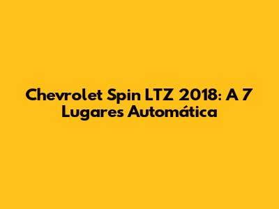 Chevrolet Spin LTZ 2018: A 7 Lugares Automática