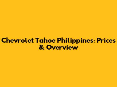 Chevrolet Tahoe Philippines: Prices & Overview