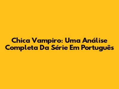 Chica Vampiro: Uma Análise Completa Da Série Em Português