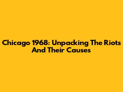 Chicago 1968: Unpacking The Riots And Their Causes