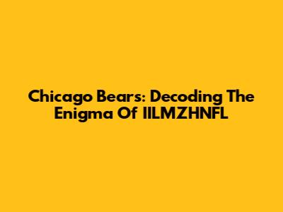 Chicago Bears: Decoding The Enigma Of IILMZHNFL