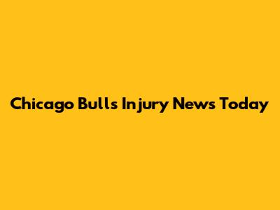 Chicago Bulls Injury News Today