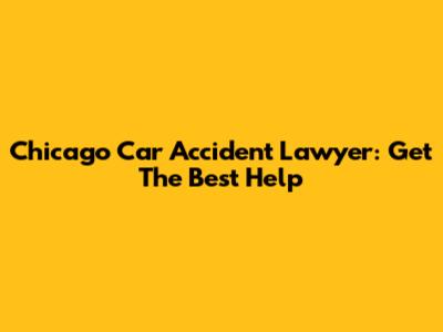 Chicago Car Accident Lawyer: Get The Best Help