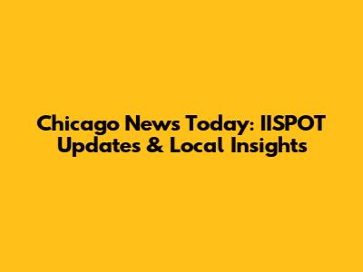 Chicago News Today: IISPOT Updates & Local Insights