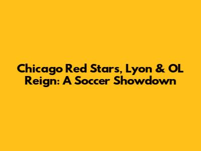Chicago Red Stars, Lyon & OL Reign: A Soccer Showdown