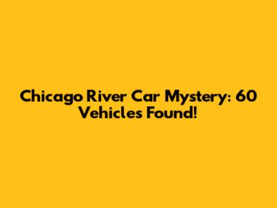 Chicago River Car Mystery: 60 Vehicles Found!