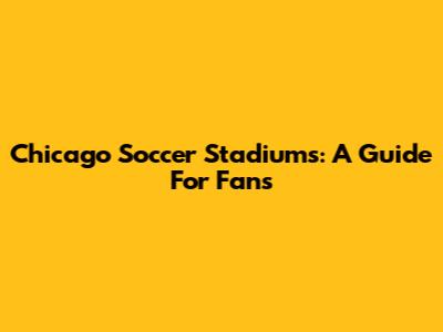 Chicago Soccer Stadiums: A Guide For Fans