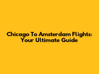 Chicago To Amsterdam Flights: Your Ultimate Guide