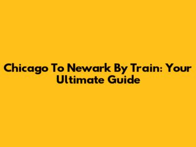 Chicago To Newark By Train: Your Ultimate Guide