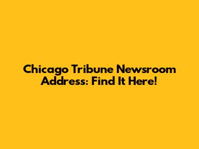 Chicago Tribune Newsroom Address: Find It Here!