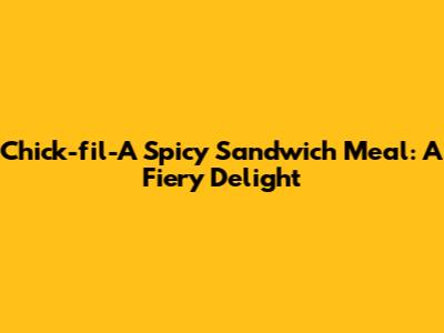 Chick-fil-A Spicy Sandwich Meal: A Fiery Delight