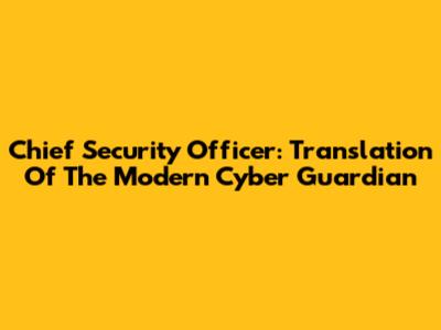 Chief Security Officer: Translation Of The Modern Cyber Guardian