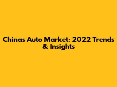 China's Auto Market: 2022 Trends & Insights