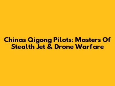 China's Qigong Pilots: Masters Of Stealth Jet & Drone Warfare