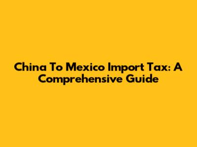 China To Mexico Import Tax: A Comprehensive Guide