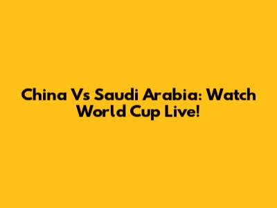 China Vs Saudi Arabia: Watch World Cup Live!