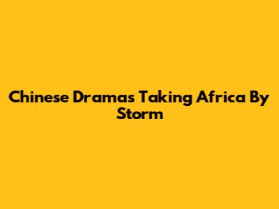 Chinese Dramas Taking Africa By Storm