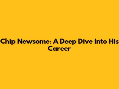 Chip Newsome: A Deep Dive Into His Career