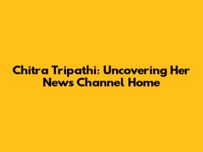 Chitra Tripathi: Uncovering Her News Channel Home