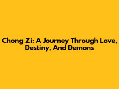 Chong Zi: A Journey Through Love, Destiny, And Demons