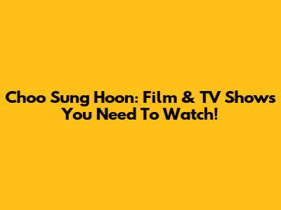 Choo Sung Hoon: Film & TV Shows You Need To Watch!