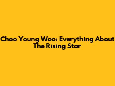 Choo Young Woo: Everything About The Rising Star