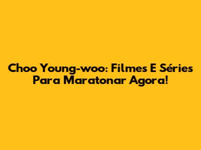 Choo Young-woo: Filmes E Séries Para Maratonar Agora!