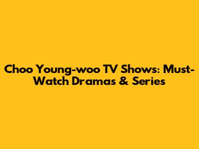 Choo Young-woo TV Shows: Must-Watch Dramas & Series