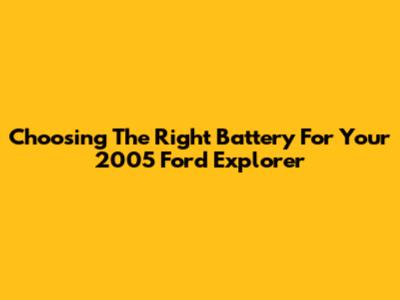 Choosing The Right Battery For Your 2005 Ford Explorer