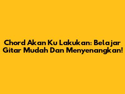 Chord Akan Ku Lakukan: Belajar Gitar Mudah Dan Menyenangkan!