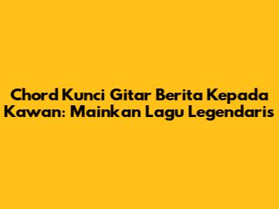 Chord Kunci Gitar Berita Kepada Kawan: Mainkan Lagu Legendaris