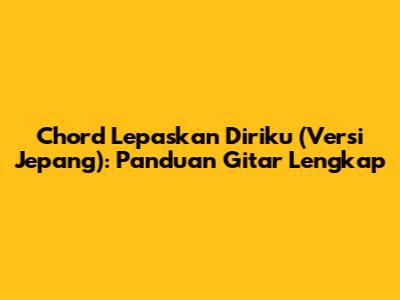 Chord Lepaskan Diriku (Versi Jepang): Panduan Gitar Lengkap
