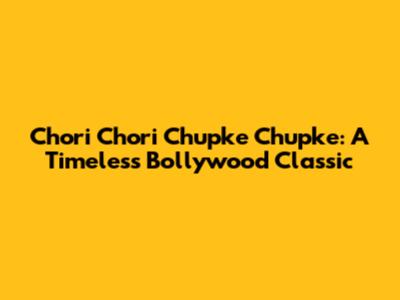 Chori Chori Chupke Chupke: A Timeless Bollywood Classic