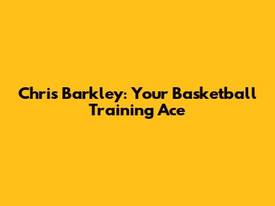 Chris Barkley: Your Basketball Training Ace