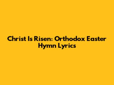 Christ Is Risen: Orthodox Easter Hymn Lyrics